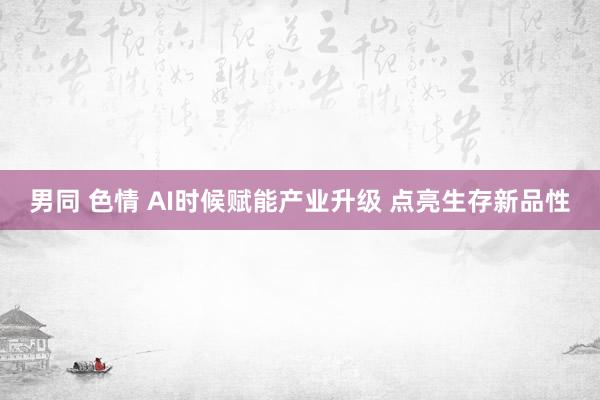 男同 色情 AI时候赋能产业升级 点亮生存新品性