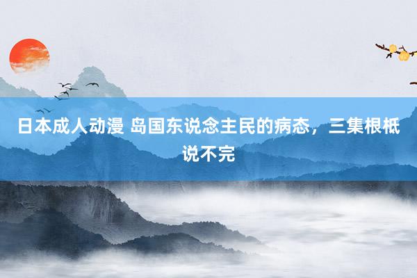 日本成人动漫 岛国东说念主民的病态，三集根柢说不完