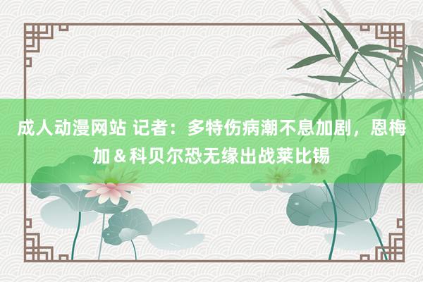 成人动漫网站 记者：多特伤病潮不息加剧，恩梅加＆科贝尔恐无缘出战莱比锡