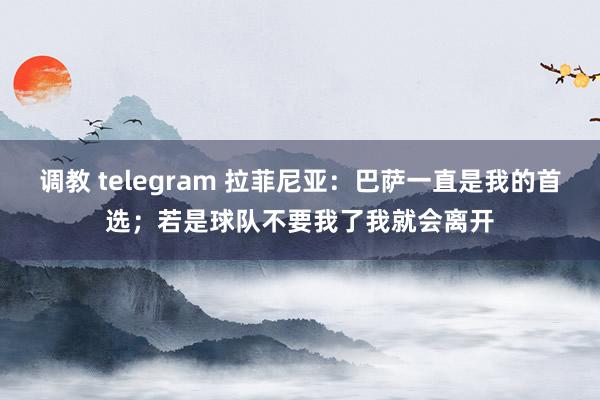 调教 telegram 拉菲尼亚：巴萨一直是我的首选；若是球队不要我了我就会离开