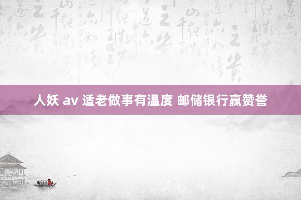 人妖 av 适老做事有温度 邮储银行赢赞誉