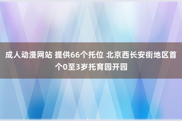 成人动漫网站 提供66个托位 北京西长安街地区首个0至3岁托育园开园