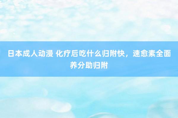 日本成人动漫 化疗后吃什么归附快，速愈素全面养分助归附