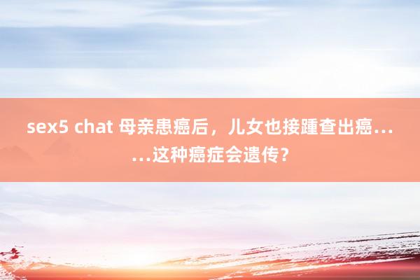 sex5 chat 母亲患癌后，儿女也接踵查出癌……这种癌症会遗传？