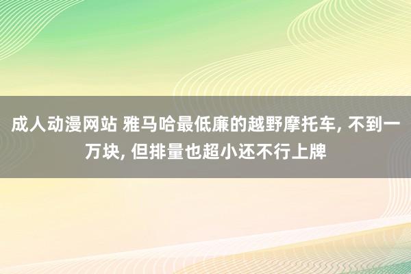 成人动漫网站 雅马哈最低廉的越野摩托车， 不到一万块， 但排量也超小还不行上牌