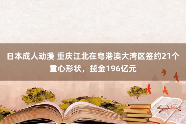 日本成人动漫 重庆江北在粤港澳大湾区签约21个重心形状，揽金196亿元