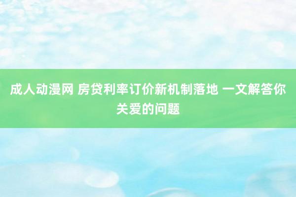 成人动漫网 房贷利率订价新机制落地 一文解答你关爱的问题