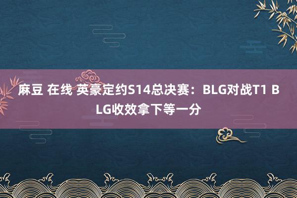 麻豆 在线 英豪定约S14总决赛：BLG对战T1 BLG收效拿下等一分