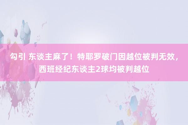 勾引 东谈主麻了！特耶罗破门因越位被判无效，西班经纪东谈主2球均被判越位