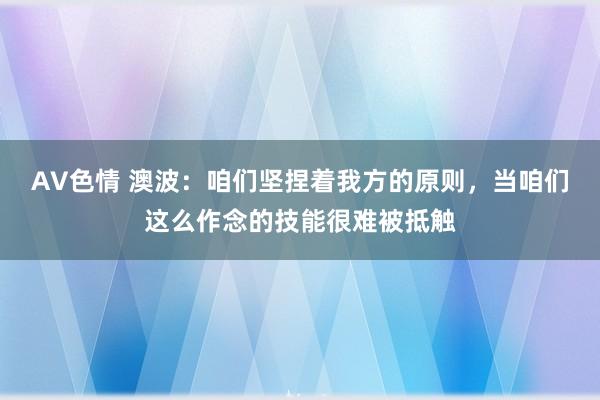 AV色情 澳波：咱们坚捏着我方的原则，当咱们这么作念的技能很难被抵触