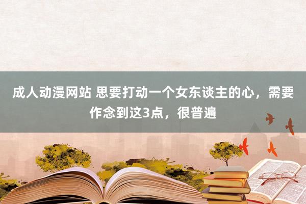 成人动漫网站 思要打动一个女东谈主的心，需要作念到这3点，很普遍