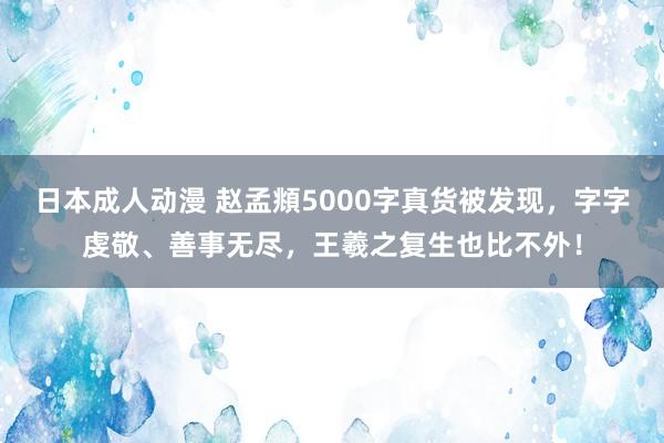 日本成人动漫 赵孟頫5000字真货被发现，字字虔敬、善事无尽，王羲之复生也比不外！