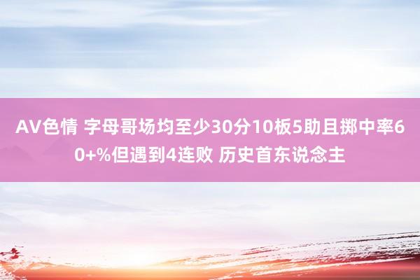 AV色情 字母哥场均至少30分10板5助且掷中率60+%但遇到4连败 历史首东说念主