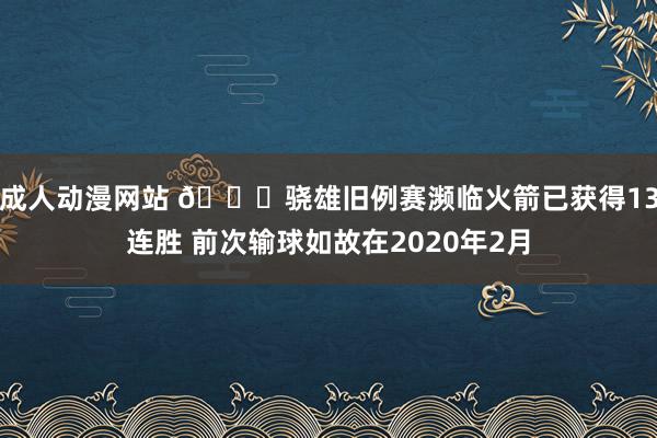 成人动漫网站 👀骁雄旧例赛濒临火箭已获得13连胜 前次输球如故在2020年2月