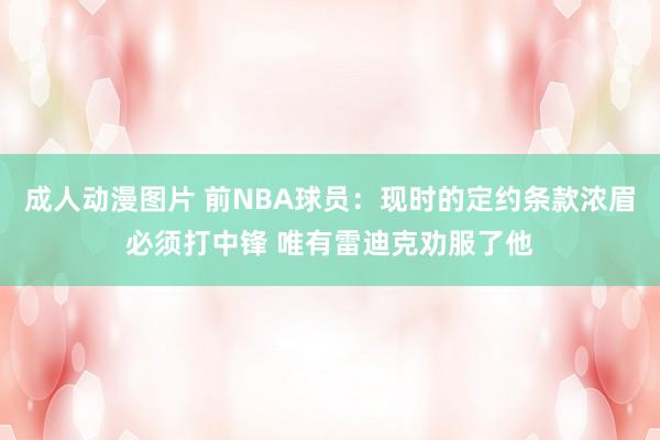 成人动漫图片 前NBA球员：现时的定约条款浓眉必须打中锋 唯有雷迪克劝服了他