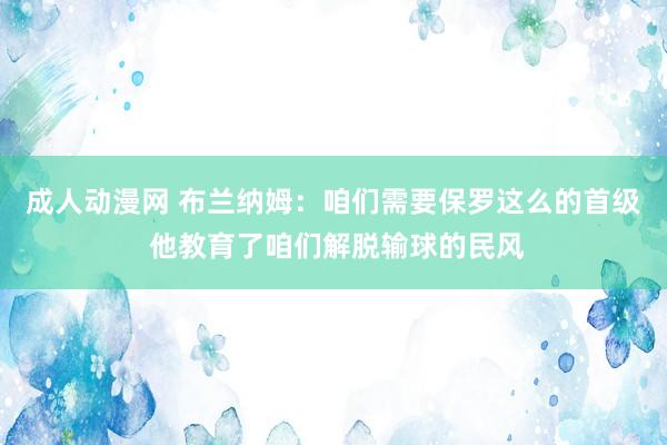 成人动漫网 布兰纳姆：咱们需要保罗这么的首级 他教育了咱们解脱输球的民风