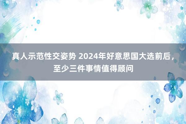 真人示范性交姿势 2024年好意思国大选前后，至少三件事情值得顾问