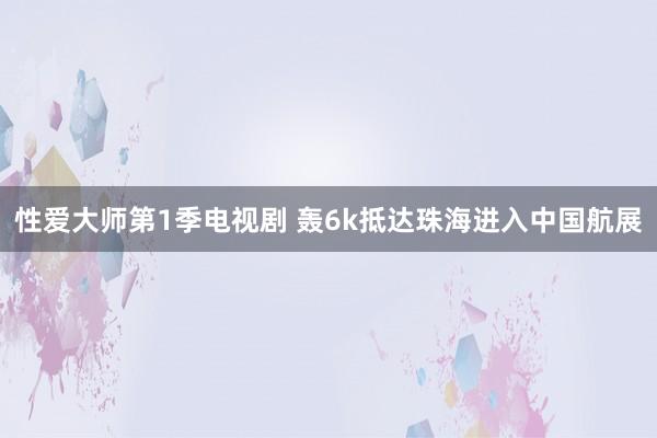 性爱大师第1季电视剧 轰6k抵达珠海进入中国航展