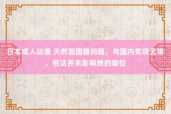 日本成人动漫 天然因国籍问题，与国内奖项无缘，但这并未影响她的咖位