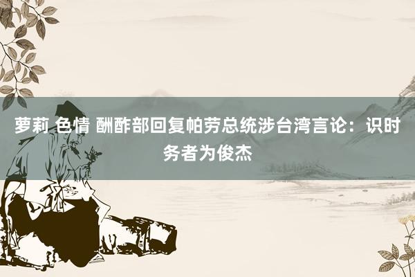 萝莉 色情 酬酢部回复帕劳总统涉台湾言论：识时务者为俊杰