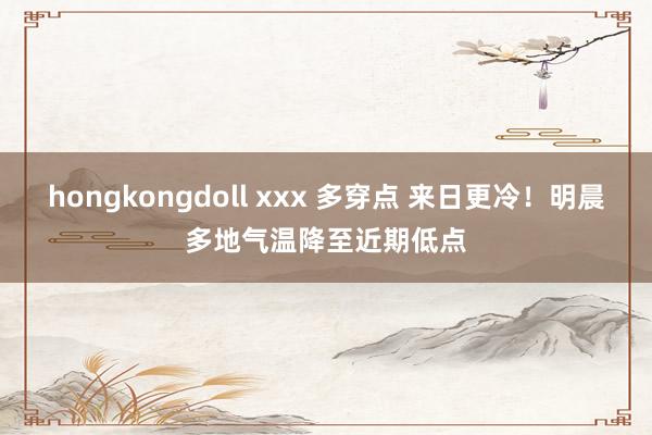 hongkongdoll xxx 多穿点 来日更冷！明晨多地气温降至近期低点