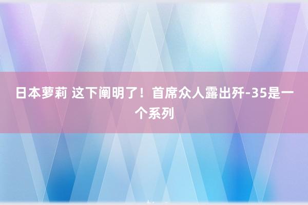 日本萝莉 这下阐明了！首席众人露出歼-35是一个系列