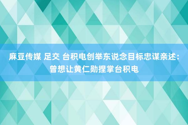 麻豆传媒 足交 台积电创举东说念目标忠谋亲述：曾想让黄仁勋捏掌台积电