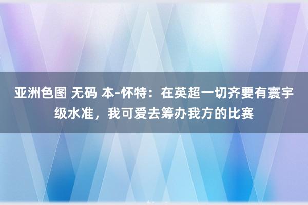 亚洲色图 无码 本-怀特：在英超一切齐要有寰宇级水准，我可爱去筹办我方的比赛