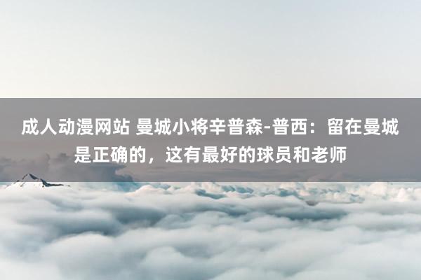 成人动漫网站 曼城小将辛普森-普西：留在曼城是正确的，这有最好的球员和老师