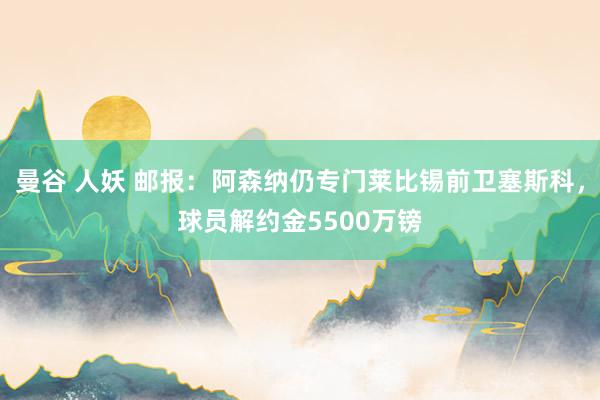 曼谷 人妖 邮报：阿森纳仍专门莱比锡前卫塞斯科，球员解约金5500万镑