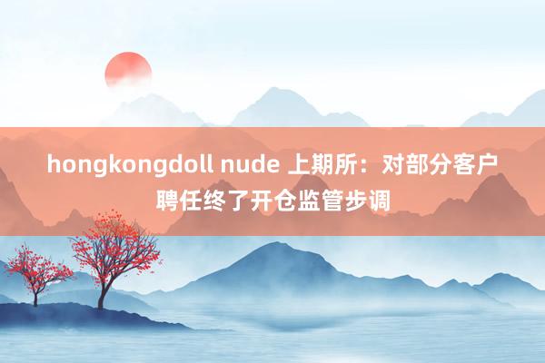 hongkongdoll nude 上期所：对部分客户聘任终了开仓监管步调