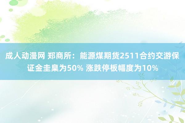 成人动漫网 郑商所：能源煤期货2511合约交游保证金圭臬为50% 涨跌停板幅度为10%