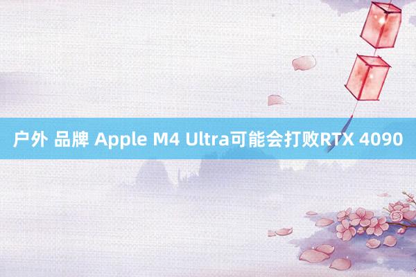 户外 品牌 Apple M4 Ultra可能会打败RTX 4090