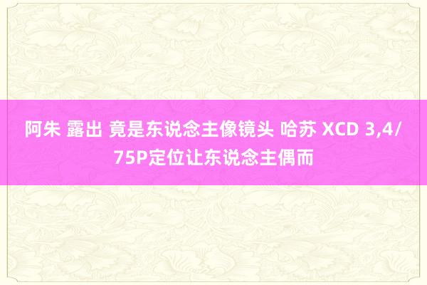 阿朱 露出 竟是东说念主像镜头 哈苏 XCD 3,4/75P定位让东说念主偶而