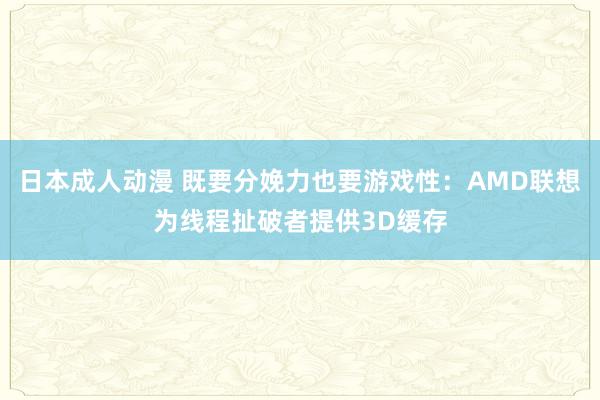 日本成人动漫 既要分娩力也要游戏性：AMD联想为线程扯破者提供3D缓存