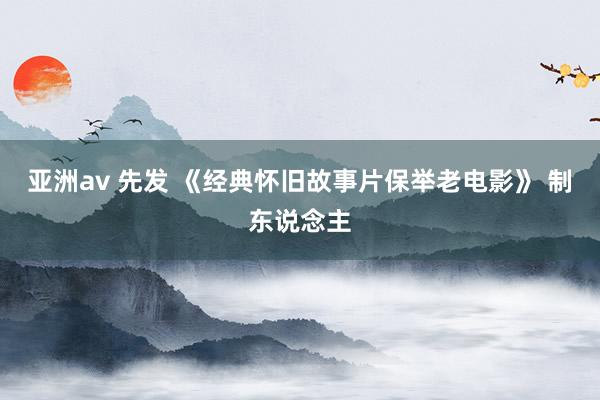 亚洲av 先发 《经典怀旧故事片保举老电影》 制东说念主