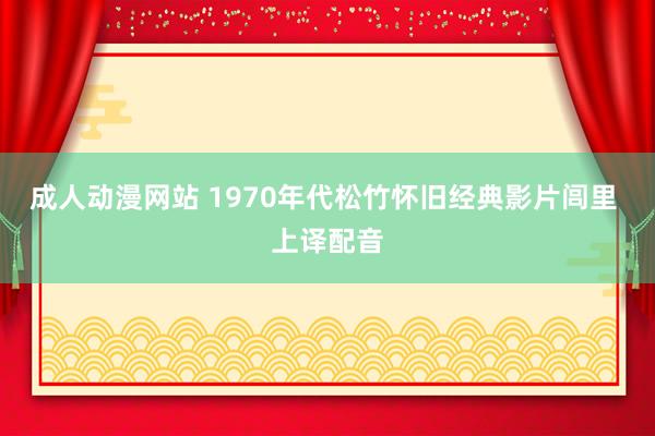 成人动漫网站 1970年代松竹怀旧经典影片闾里 上译配音