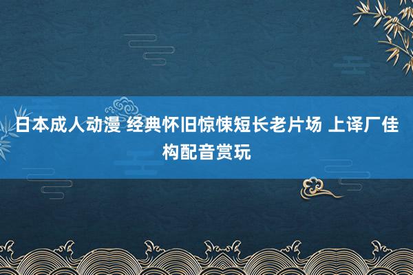 日本成人动漫 经典怀旧惊悚短长老片场 上译厂佳构配音赏玩