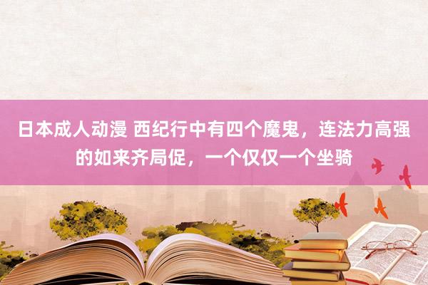 日本成人动漫 西纪行中有四个魔鬼，连法力高强的如来齐局促，一个仅仅一个坐骑