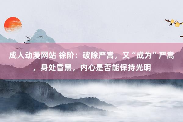 成人动漫网站 徐阶：破除严嵩，又“成为”严嵩，身处昏黑，内心是否能保持光明