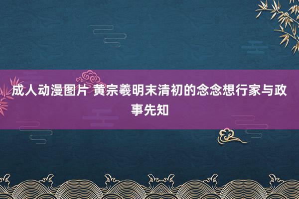 成人动漫图片 黄宗羲明末清初的念念想行家与政事先知