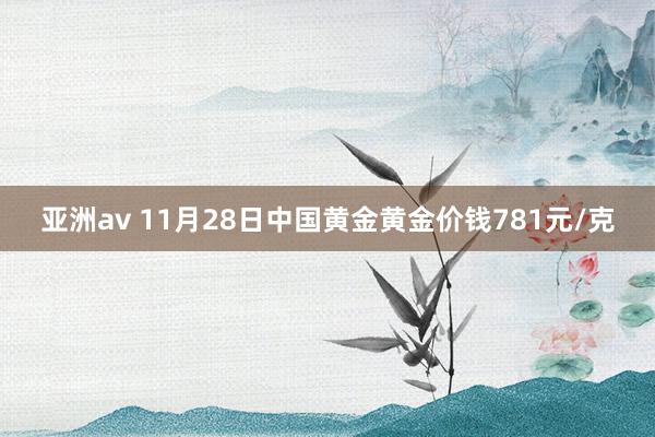 亚洲av 11月28日中国黄金黄金价钱781元/克