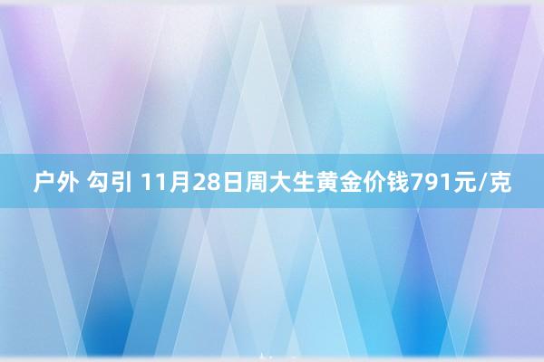 户外 勾引 11月28日周大生黄金价钱791元/克