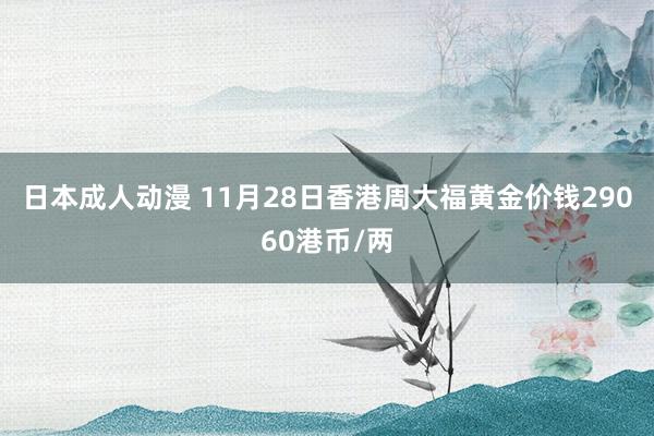 日本成人动漫 11月28日香港周大福黄金价钱29060港币/两