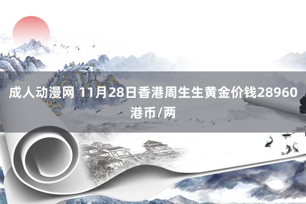 成人动漫网 11月28日香港周生生黄金价钱28960港币/两