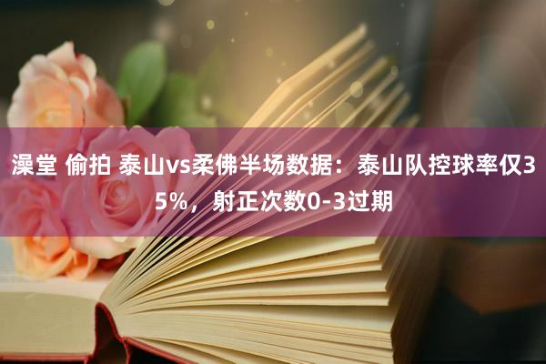 澡堂 偷拍 泰山vs柔佛半场数据：泰山队控球率仅35%，射正次数0-3过期