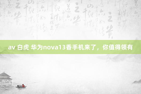 av 白虎 华为nova13香手机来了，你值得领有