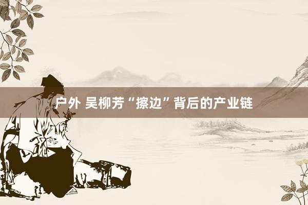 户外 吴柳芳“擦边”背后的产业链