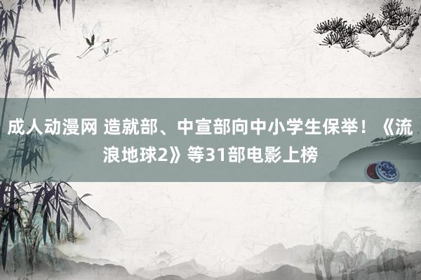 成人动漫网 造就部、中宣部向中小学生保举！《流浪地球2》等31部电影上榜