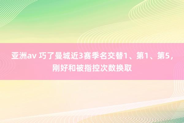 亚洲av 巧了曼城近3赛季名交替1、第1、第5，刚好和被指控次数换取